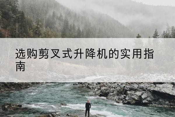 原平剪叉式升降机怎么选-选购剪叉式升降机的实用指南