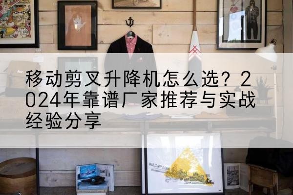 原平升降平台厂家推荐-移动剪叉升降机怎么选?2024年靠谱厂家推荐与实战经验分享