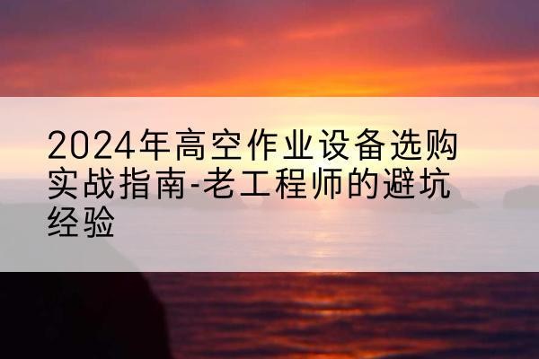 原平高空作业升降机厂家推荐-2024年高空作业设备选购实战指南-老工程师的避坑经验