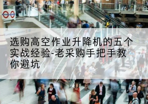 原平高空作业升降机厂家-选购高空作业升降机的五个实战经验-老采购手把手教你避坑