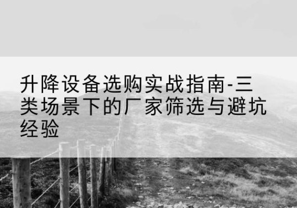 原平移动式升降机厂家推荐-升降设备选购实战指南-三类场景下的厂家筛选与避坑经验