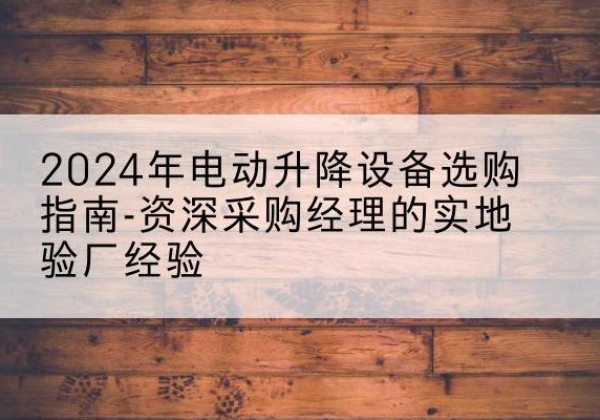 原平电动剪叉升降平台厂家-2024年电动升降设备选购指南-资深采购经理的实地验厂经验