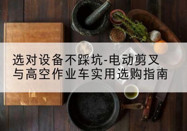原平电动剪叉升降平台怎么选-选对设备不踩坑-电动剪叉与高空作业车实用选购指南