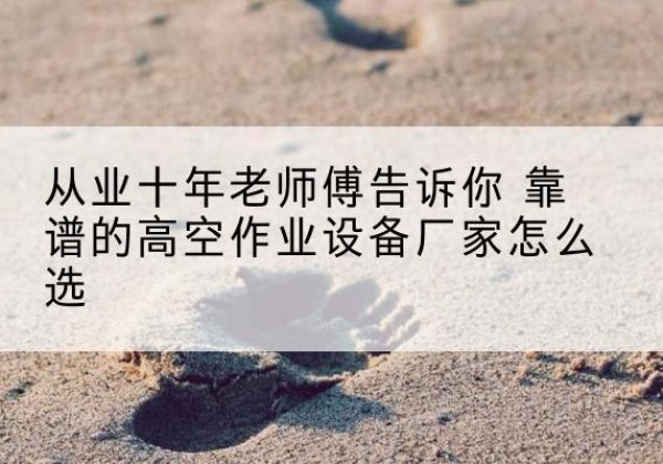 原平高空作业升降机厂家推荐-从业十年老师傅告诉你 靠谱的高空作业设备厂家怎么选