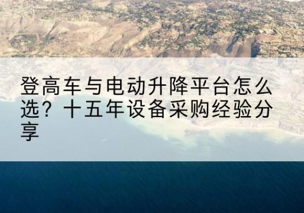 原平登高车厂家厂家-登高车与电动升降平台怎么选？十五年设备采购经验分享