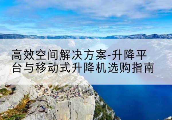原平升降平台厂家-*空间解决方案-升降平台与移动式升降机选购指南