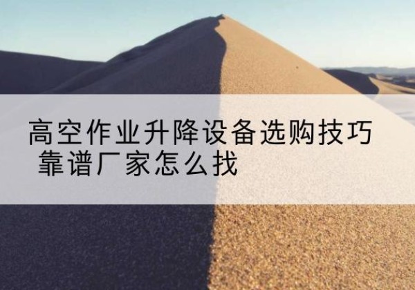 原平电动升降平台厂家推荐-高空作业升降设备选购技巧 靠谱厂家怎么找