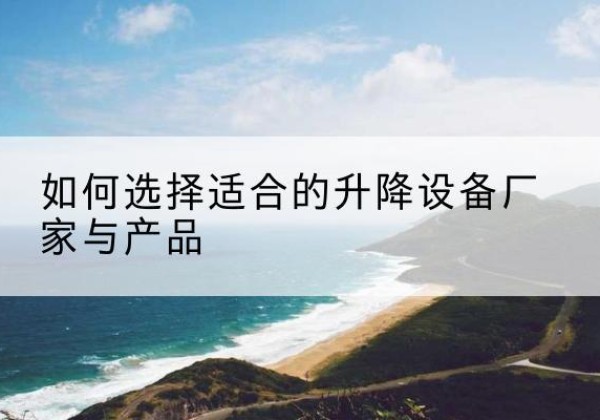 原平电动升降平台厂家-如何选择适合的升降设备厂家与产品
